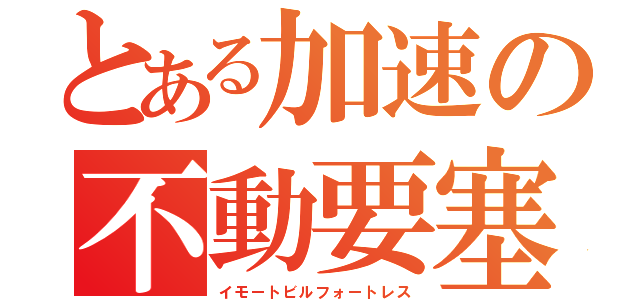 とある加速の不動要塞（イモートビルフォートレス）