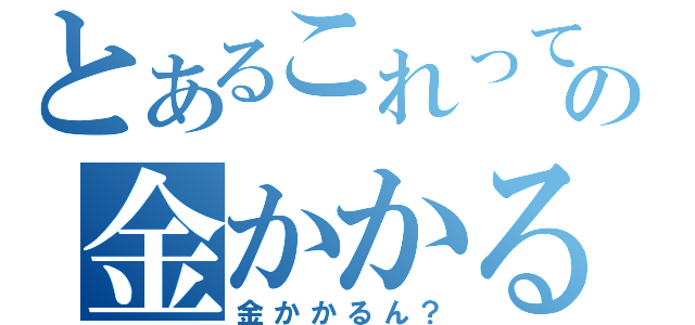 とあるこれっての金かかる？（金かかるん？）