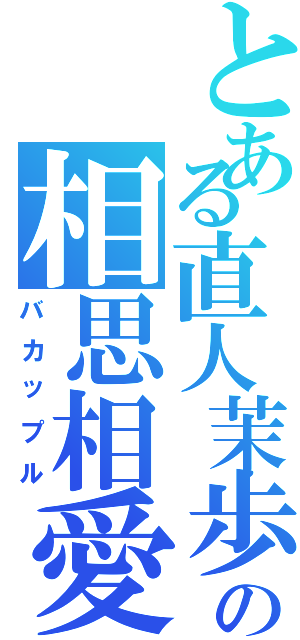 とある直人茉歩の相思相愛（バカップル）