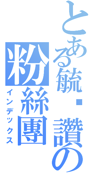 とある毓珩讚の粉絲團（インデックス）