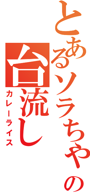 とあるソラちゃんの台流し（カレーライス）