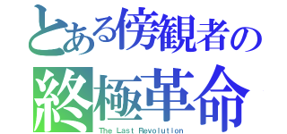 とある傍観者の終極革命（Ｔｈｅ Ｌａｓｔ Ｒｅｖｏｌｕｔｉｏｎ）