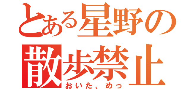 とある星野の散歩禁止（おいた、めっ）