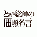 とある総帥の問題名言（死ねい！！）