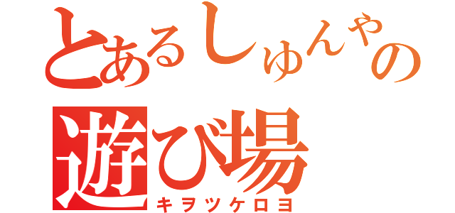 とあるしゅんやの遊び場（キヲツケロヨ）