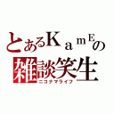 とあるＫａｍＥの雑談笑生（ニコナマライフ）