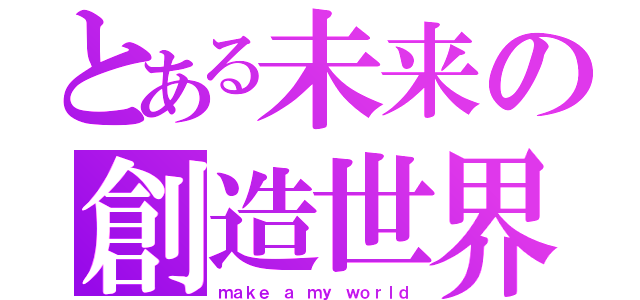 とある未来の創造世界（ｍａｋｅ ａ ｍｙ ｗｏｒｌｄ）