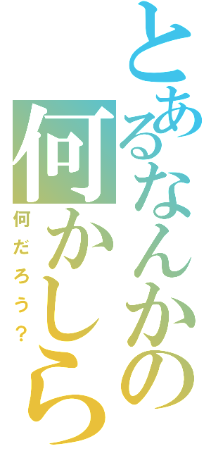 とあるなんかの何かしら（何だろう？）