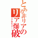 とある非リアのリア爆破（リア充なりてー）