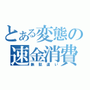 とある変態の速金消費（無駄遣い）