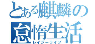 とある麒麟の怠惰生活（レイジーライフ）