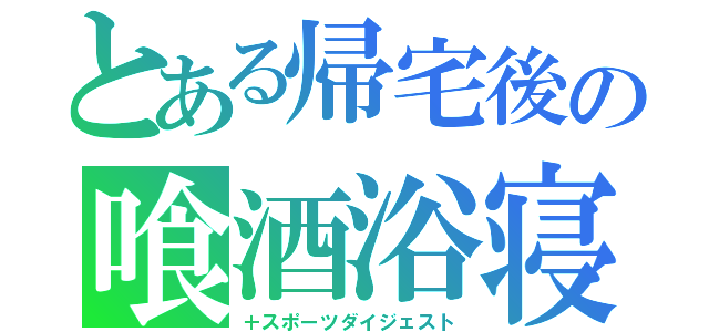 とある帰宅後の喰酒浴寝（＋スポーツダイジェスト）