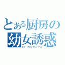 とある厨房の幼女誘惑（ロリータコンプレックス）