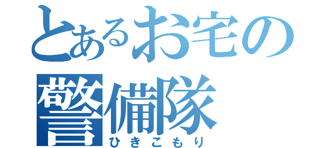 とあるお宅の警備隊（ひきこもり）