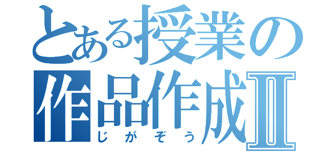 とある授業の作品作成Ⅱ（じがぞう）