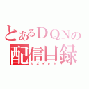 とあるＤＱＮの配信目録（ムメイｃｈ）