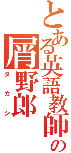 とある英語教師の屑野郎（タカシ）