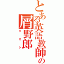 とある英語教師の屑野郎（タカシ）