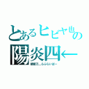 とあるヒビヤ也の陽炎四←（暗密刀＿らぶらいばー）