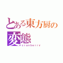 とある東方厨の変態（ｃｒａｎｂｅｒｒｙ）