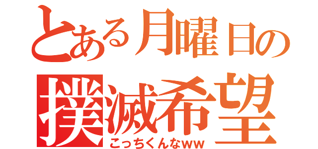 とある月曜日の撲滅希望（こっちくんなｗｗ）