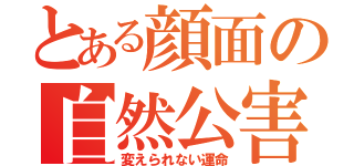 とある顔面の自然公害（変えられない運命）