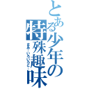 とある少年の特殊趣味（まあ…いろいろと…）