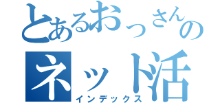 とあるおっさんのネット活動（インデックス）