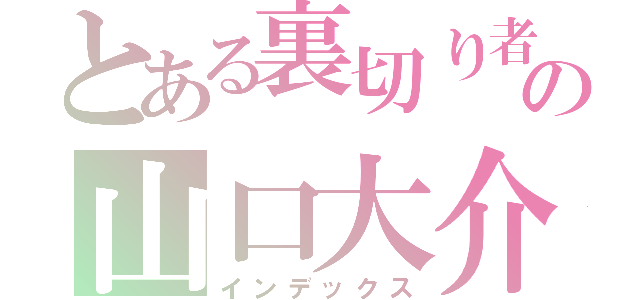 とある裏切り者の山口大介（インデックス）