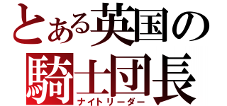 とある英国の騎士団長（ナイトリーダー）