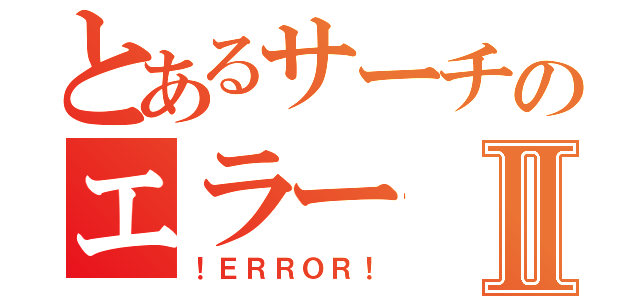 とあるサーチのエラーⅡ（！ＥＲＲＯＲ！）