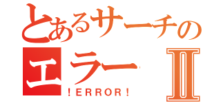 とあるサーチのエラーⅡ（！ＥＲＲＯＲ！）