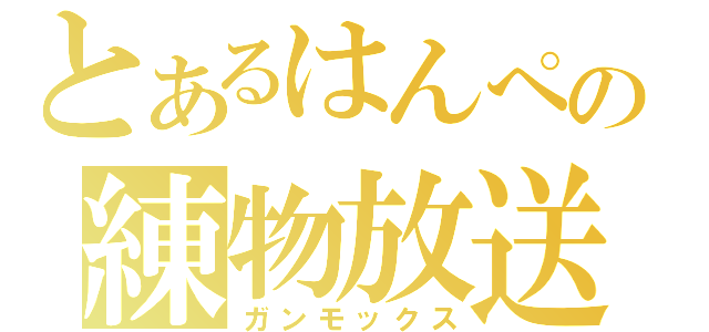 とあるはんぺの練物放送（ガンモックス）