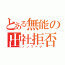 とある無能の出社拒否（ノンワーク）