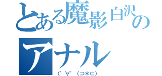 とある魔影白沢のアナル（（゜∀゜（⊃＊⊂） ）