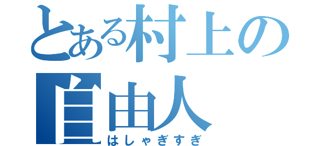 とある村上の自由人（はしゃぎすぎ）