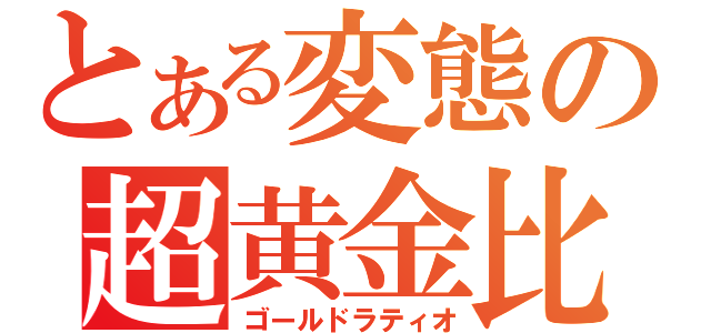 とある変態の超黄金比（ゴールドラティオ）