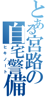 とある宮路の自宅警備（ヒキノート）