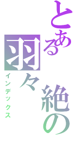 とある 絶の羽々（インデックス）