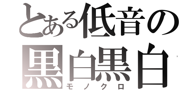 とある低音の黒白黒白（モノクロ）