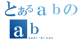 とあるａｂのａｂ（ｓｕｎｉ－ｋｉｎｇｕ）