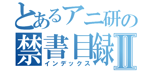 とあるアニ研の禁書目録Ⅱ（インデックス）