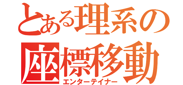 とある理系の座標移動（エンターテイナー）