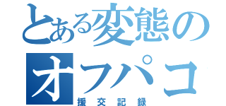 とある変態のオフパコ（援交記録）