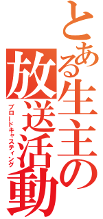 とある生主の放送活動（ブロードキャスティング）