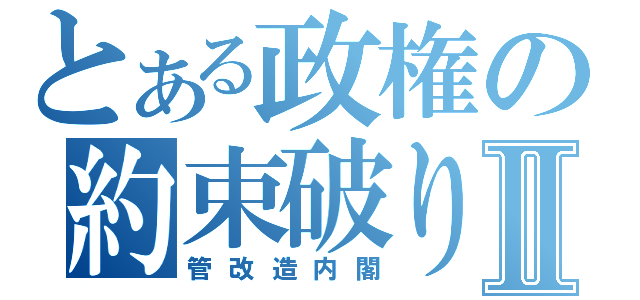 とある政権の約束破りⅡ（管改造内閣）