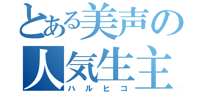 とある美声の人気生主（ハルヒコ）