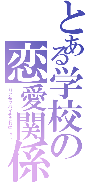 とある学校の恋愛関係（リア充ヤバイぞこれは…？！）