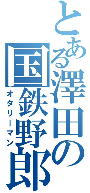 とある澤田の国鉄野郎（オタリーマン）