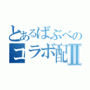 とあるばぶべのコラボ配信Ⅱ（）